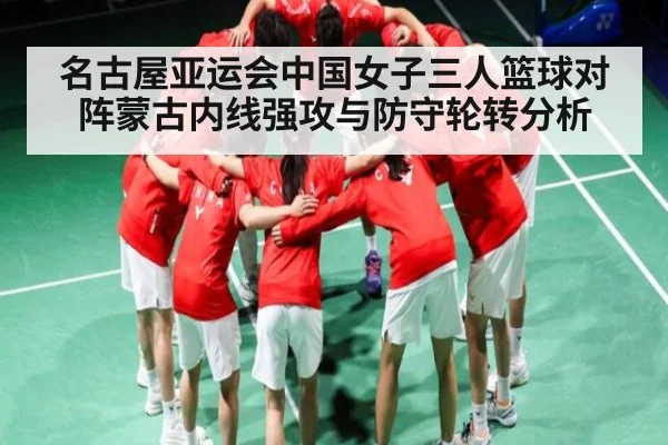 名古屋亚运会中国女子三人篮球对阵蒙古内线强攻与防守轮转分析
