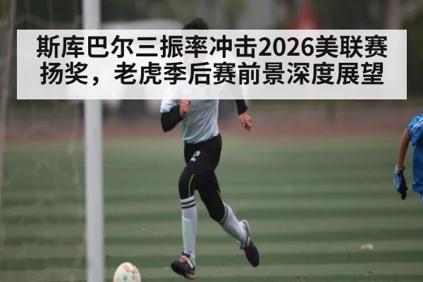 斯库巴尔三振率冲击2026美联赛扬奖，老虎季后赛前景深度展望